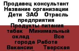 Продавец-консультант › Название организации ­ Дети, ЗАО › Отрасль предприятия ­ Продукты питания, табак › Минимальный оклад ­ 27 000 - Все города Работа » Вакансии   . Тверская обл.,Бежецк г.